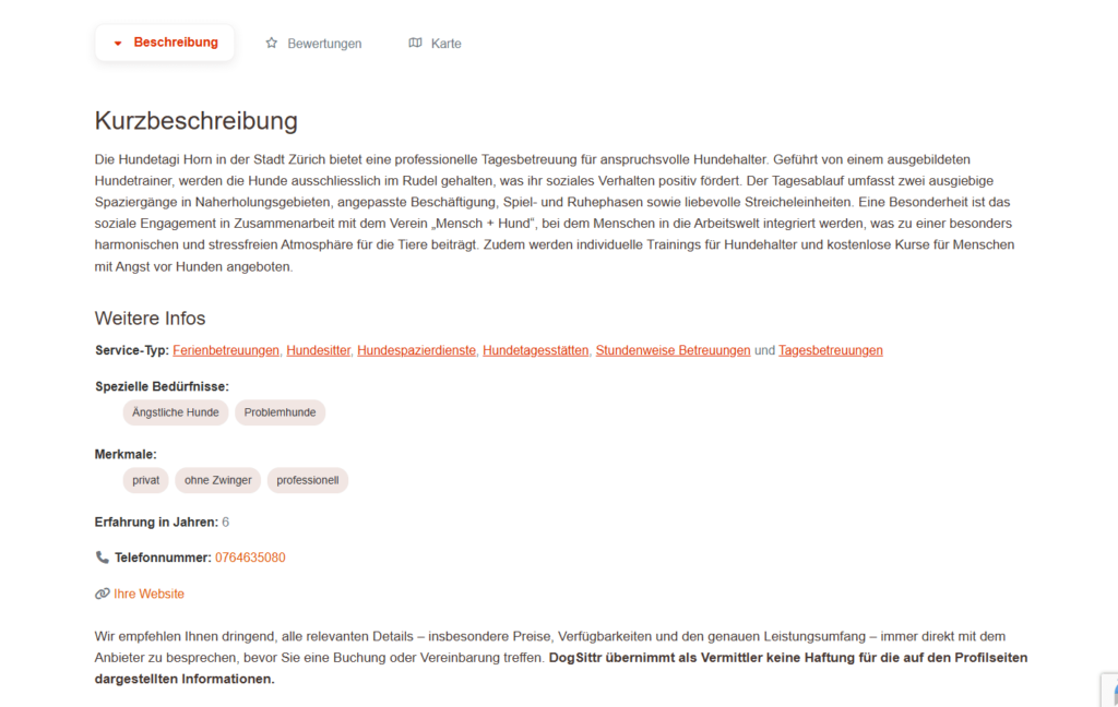 Screenshot der Detailbeschreibung von "Hundetagi Horn" auf "DogSittr". Der Text beschreibt die professionelle Tagesbetreuung in Zürich, die von einem ausgebildeten Hundetrainer geleitet wird. Es werden Details zu den Aktivitäten wie Spaziergänge, Beschäftigung und Ruhephasen genannt. Außerdem werden besondere Merkmale wie das soziale Engagement mit dem Verein "Mensch + Hund" und kostenlose Kurse für Menschen mit Angst vor Hunden erwähnt. Unter "Weitere Infos" sind die angebotenen Service-Typen und spezielle Bedürfnisse wie "ängstliche Hunde" und "Problemhunde" aufgeführt. Die Erfahrung wird mit 6 Jahren angegeben und eine Telefonnummer ist sichtbar.